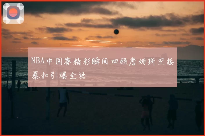 NBA中国赛精彩瞬间回顾詹姆斯空接暴扣引爆全场