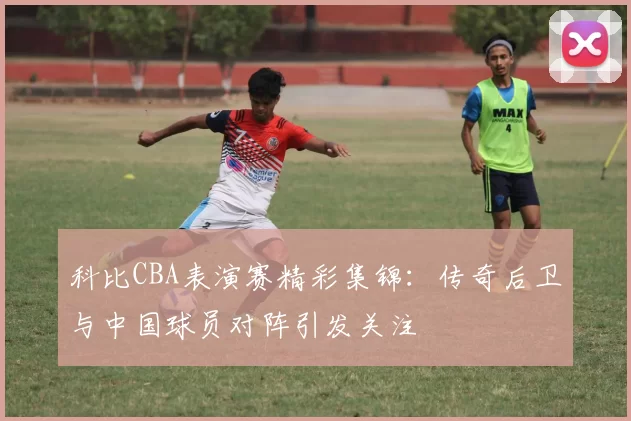 科比CBA表演赛精彩集锦:传奇后卫与中国球员对阵引发关注
