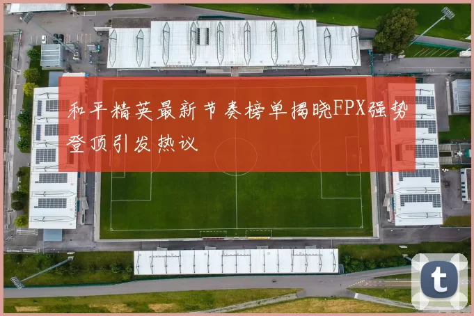 和平精英最新节奏榜单揭晓FPX强势登顶引发热议