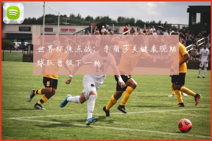 世界杯焦点战：李丽莎关键表现助球队晋级下一轮