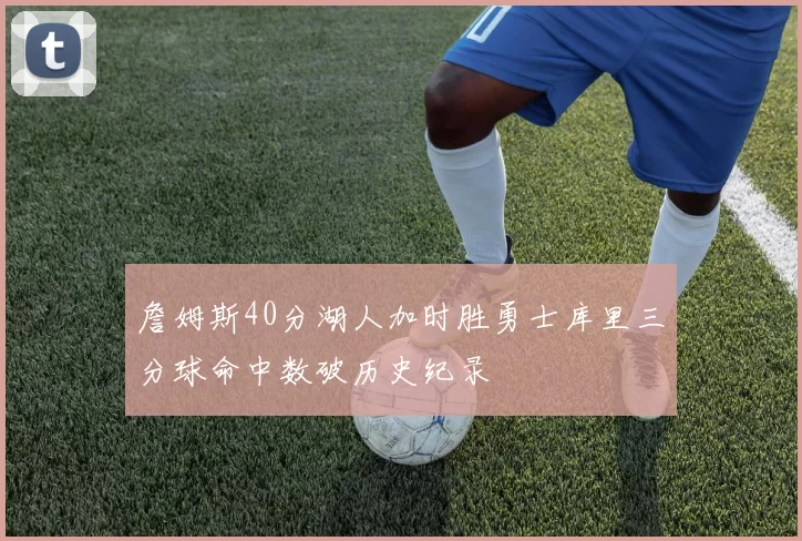 詹姆斯40分湖人加时胜勇士库里三分球命中数破历史纪录