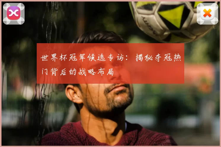 世界杯冠军候选专访:揭秘夺冠热门背后的战略布局