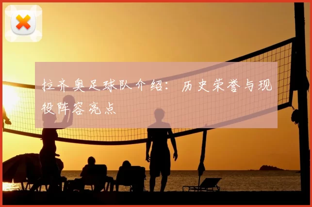 拉齐奥足球队介绍：历史荣誉与现役阵容亮点