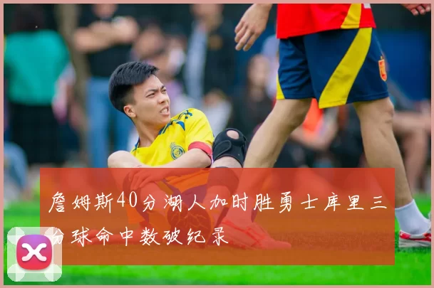 詹姆斯40分湖人加时胜勇士库里三分球命中数破纪录