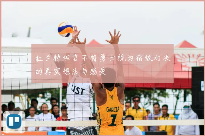 杜兰特坦言不将勇士视为宿敌对决的真实想法与感受