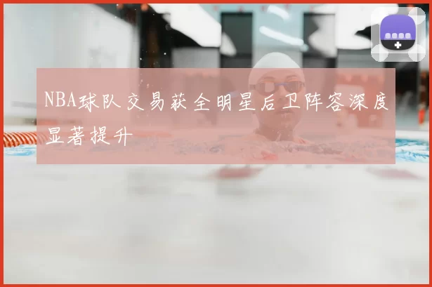 NBA球队交易获全明星后卫阵容深度显著提升