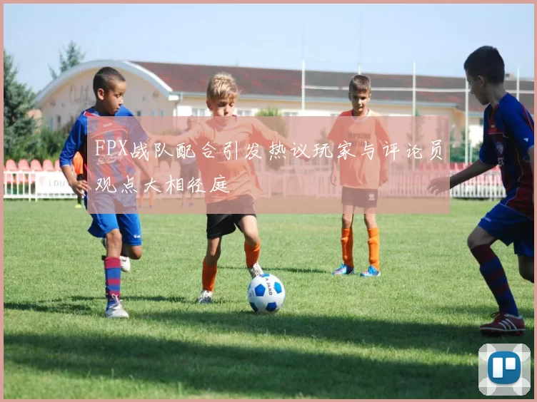 FPX战队配合引发热议玩家与评论员观点大相径庭