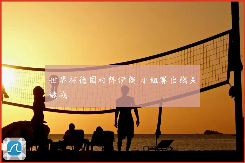 世界杯德国对阵伊朗 小组赛出线关键战