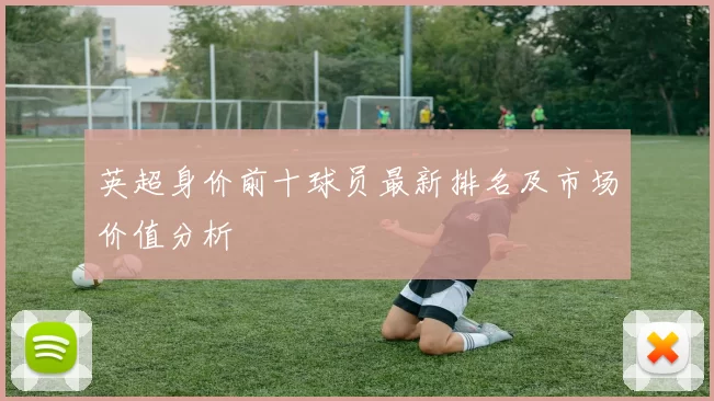 英超身价前十球员最新排名及市场价值分析