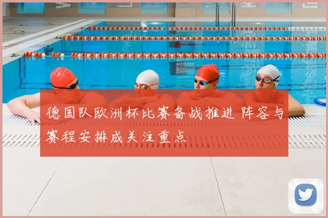德国队欧洲杯比赛备战推进 阵容与赛程安排成关注重点