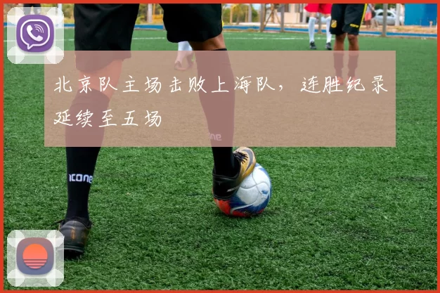 北京队主场击败上海队，连胜纪录延续至五场