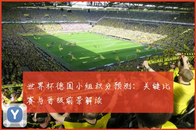 世界杯德国小组积分预测：关键比赛与晋级前景解读