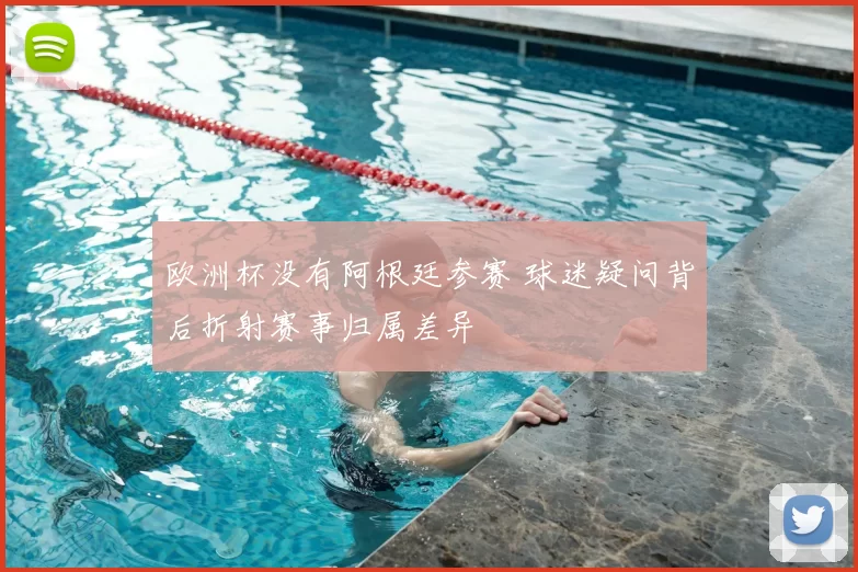 欧洲杯没有阿根廷参赛 球迷疑问背后折射赛事归属差异
