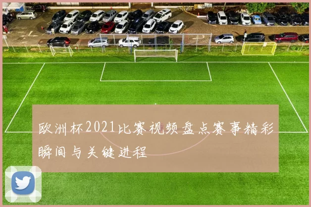 欧洲杯2021比赛视频盘点赛事精彩瞬间与关键进程