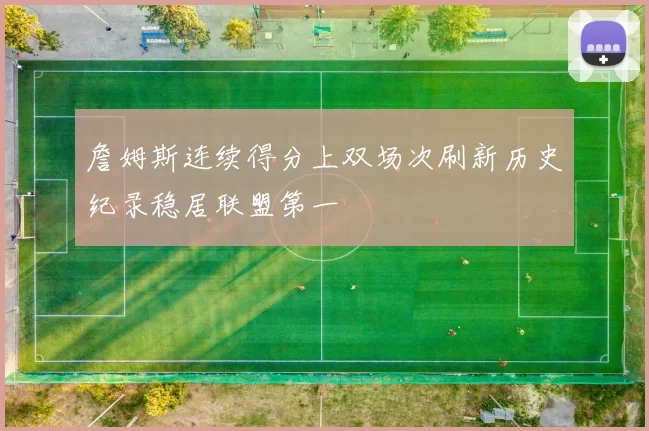 詹姆斯连续得分上双场次刷新历史纪录稳居联盟第一