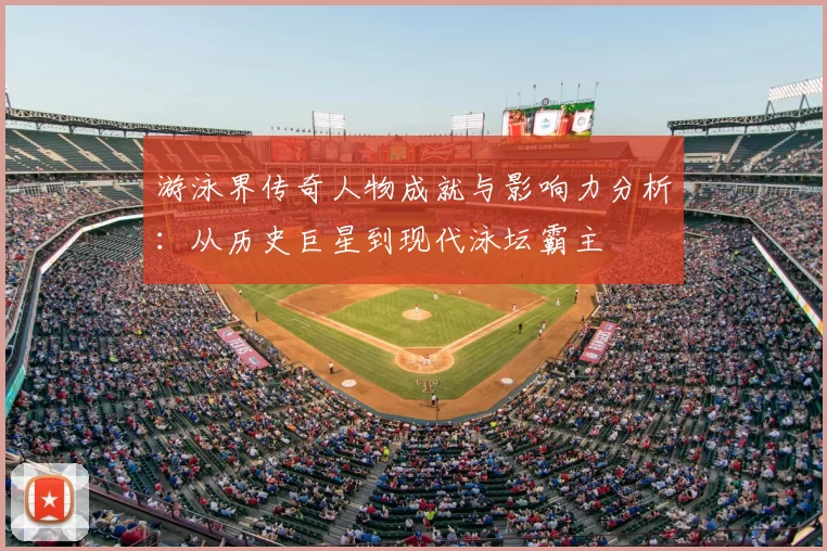 游泳界传奇人物成就与影响力分析：从历史巨星到现代泳坛霸主