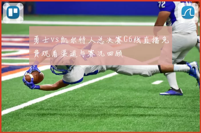 勇士vs凯尔特人总决赛G6线直播免费观看渠道与赛况回顾