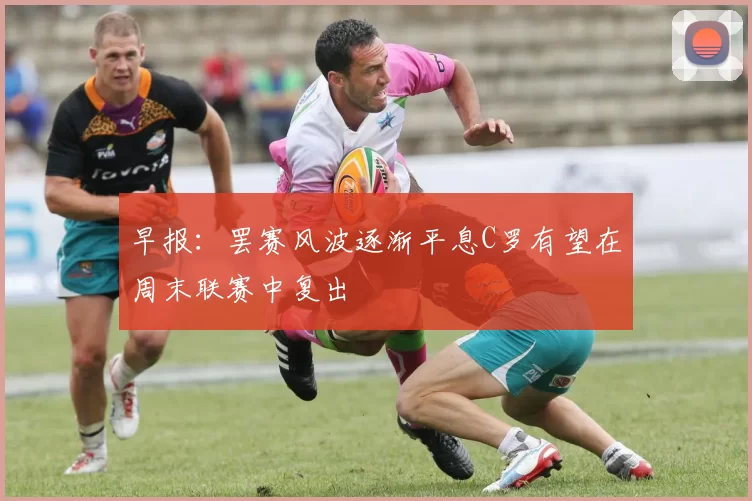 早报：罢赛风波逐渐平息C罗有望在周末联赛中复出