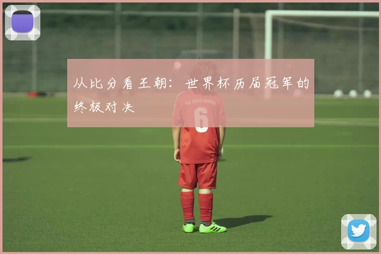 从比分看王朝:世界杯历届冠军的终极对决