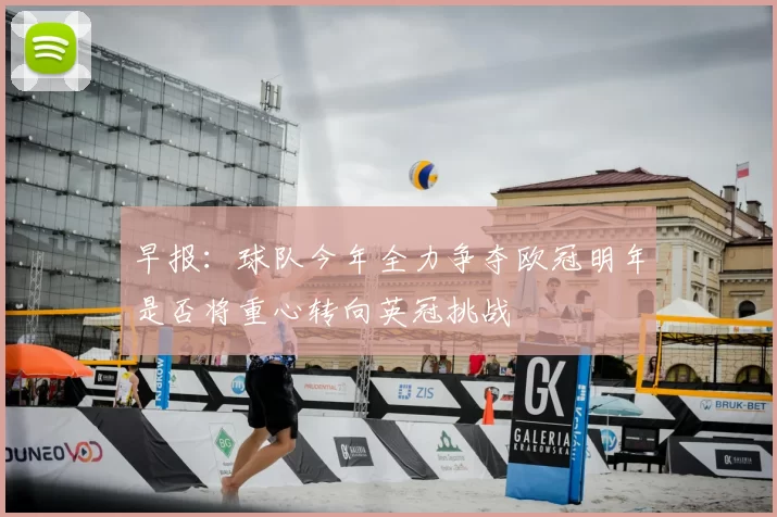 早报:球队今年全力争夺欧冠明年是否将重心转向英冠挑战