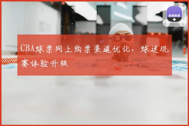 CBA球票网上购票渠道优化，球迷观赛体验升级