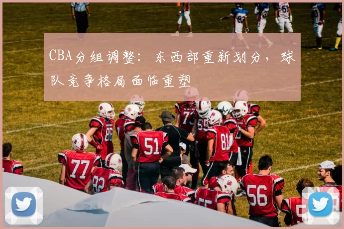 CBA分组调整：东西部重新划分，球队竞争格局面临重塑
