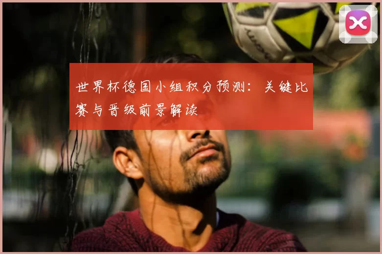 世界杯德国小组积分预测:关键比赛与晋级前景解读