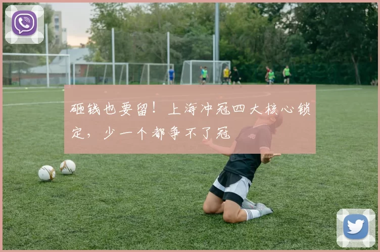 砸钱也要留!上海冲冠四大核心锁定,少一个都争不了冠