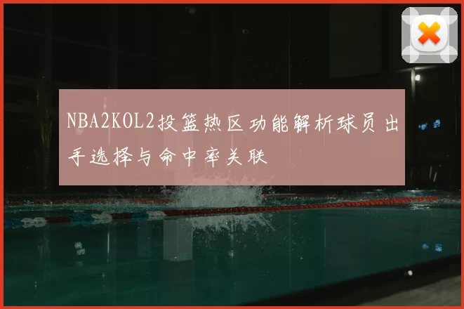 NBA2KOL2投篮热区功能解析球员出手选择与命中率关联