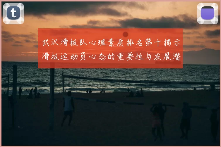武汉滑板队心理素质排名第十揭示滑板运动员心态的重要性与发展潜力