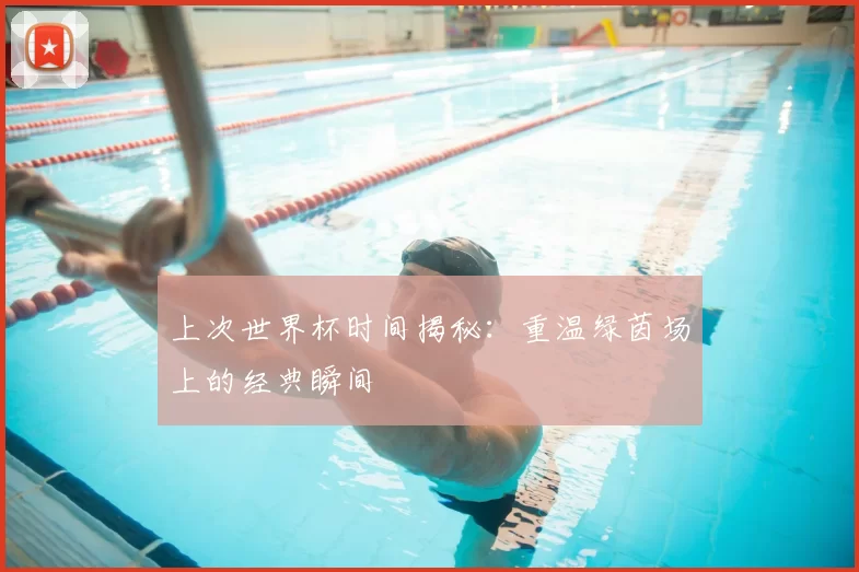 上次世界杯时间揭秘:重温绿茵场上的经典瞬间