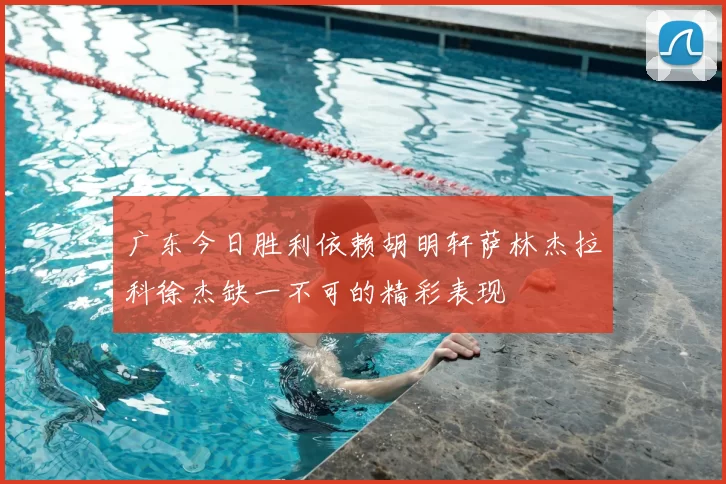 广东今日胜利依赖胡明轩萨林杰拉科徐杰缺一不可的精彩表现