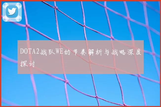 DOTA2战队WE的节奏解析与战略深度探讨