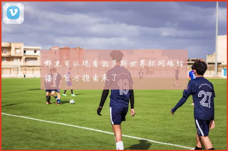 哪里可以观看俄罗斯世界杯网络转播?官方指南来了