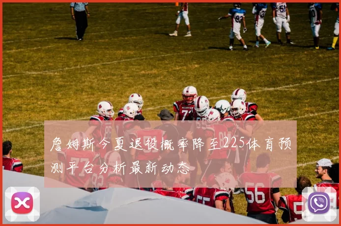 詹姆斯今夏退役概率降至225体育预测平台分析最新动态