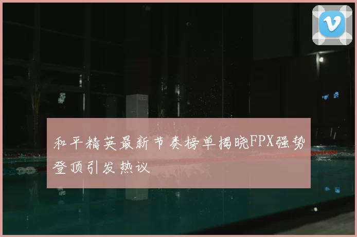 和平精英最新节奏榜单揭晓FPX强势登顶引发热议