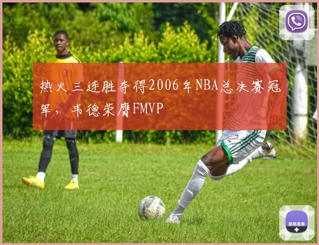 热火三连胜夺得2006年NBA总决赛冠军,韦德荣膺FMVP