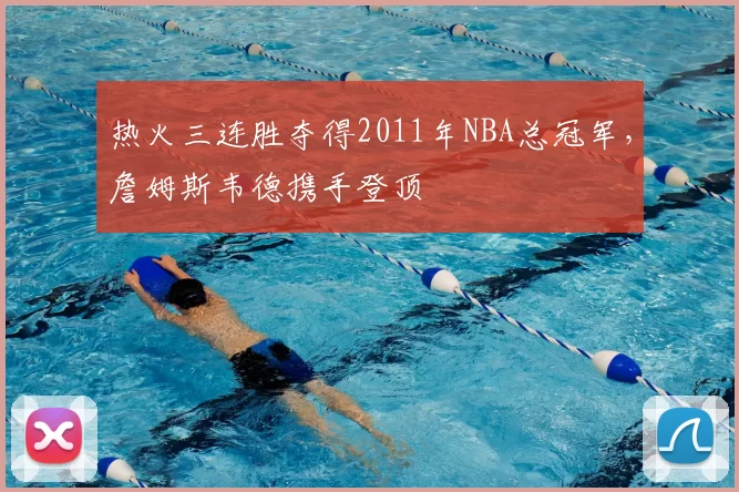 热火三连胜夺得2011年NBA总冠军,詹姆斯韦德携手登顶