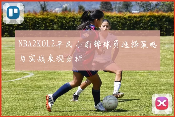 NBA2KOL2平民小前锋球员选择策略与实战表现分析
