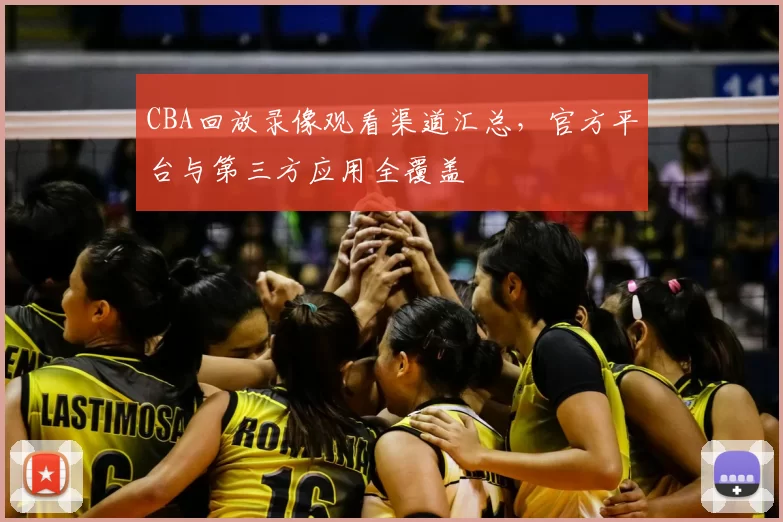 CBA回放录像观看渠道汇总，官方平台与第三方应用全覆盖