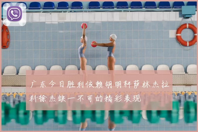 广东今日胜利依赖胡明轩萨林杰拉科徐杰缺一不可的精彩表现