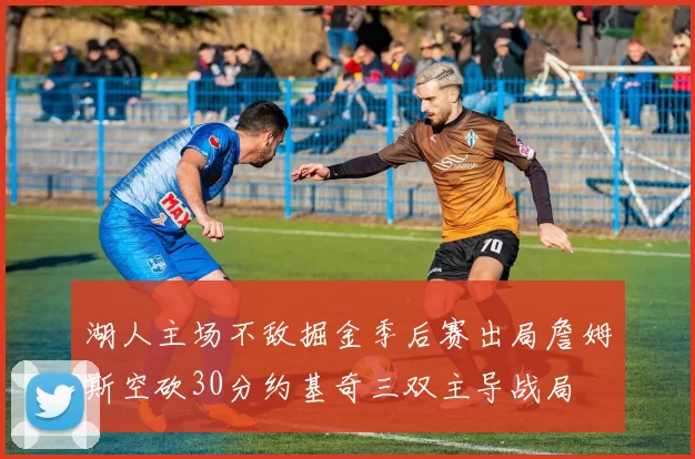 湖人主场不敌掘金季后赛出局詹姆斯空砍30分约基奇三双主导战局