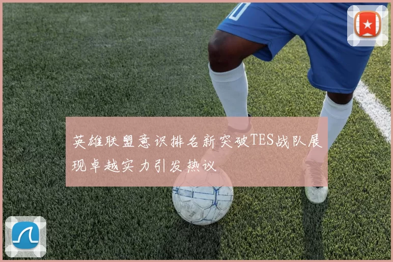 英雄联盟意识排名新突破TES战队展现卓越实力引发热议