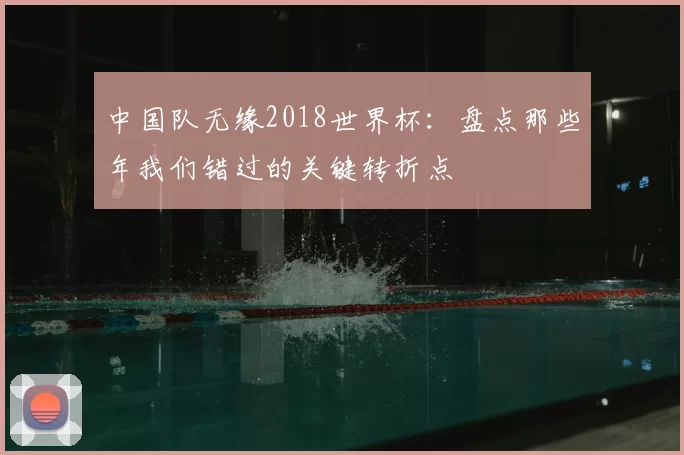 中国队无缘2018世界杯:盘点那些年我们错过的关键转折点