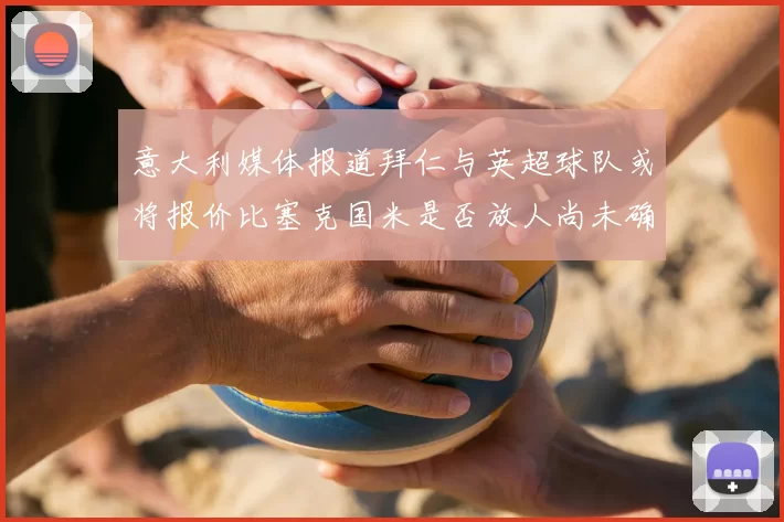 意大利媒体报道拜仁与英超球队或将报价比塞克国米是否放人尚未确定