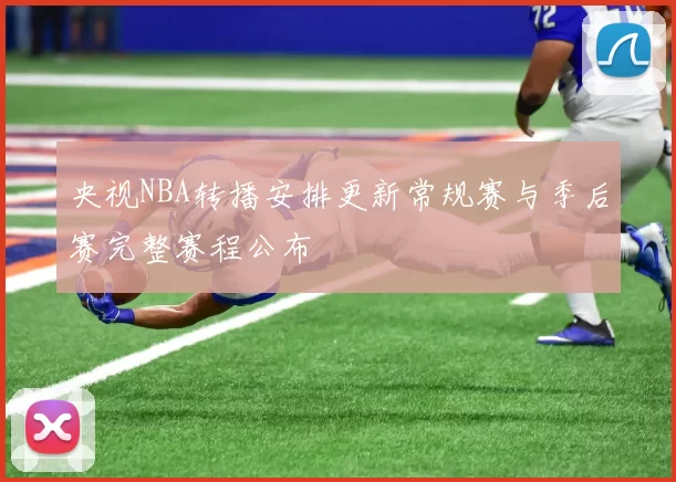 央视NBA转播安排更新常规赛与季后赛完整赛程公布