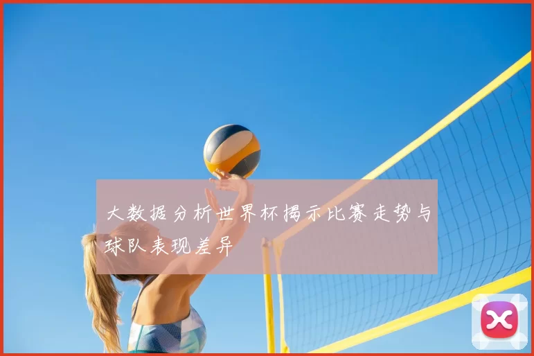 大数据分析世界杯揭示比赛走势与球队表现差异