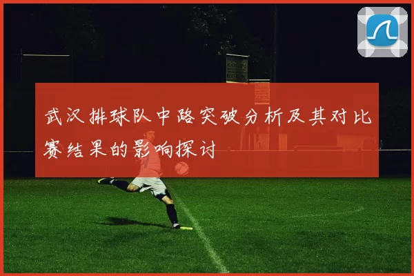 武汉排球队中路突破分析及其对比赛结果的影响探讨