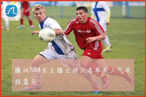 腾讯NBA女主播主持人名单及人气风格盘点