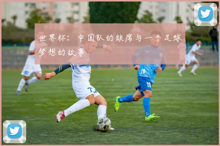 世界杯:中国队的缺席与一个足球梦想的故事